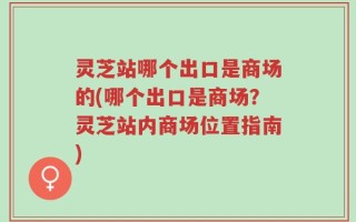 灵芝站哪个出口是商场的(哪个出口是商场？灵芝站内商场位置指南)