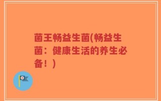 菌王畅益生菌(畅益生菌：健康生活的养生必备！)