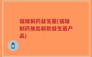 福瑞制药益生菌(福瑞制药推出新款益生菌产品)