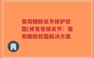 葡萄糖胺关节修护软 霜(修复受损关节：葡萄糖胺软霜解决方案