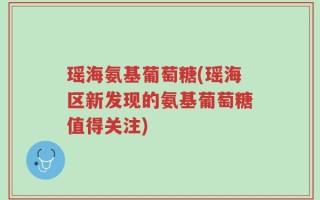 瑶海氨基葡萄糖(瑶海区新发现的氨基葡萄糖值得关注)