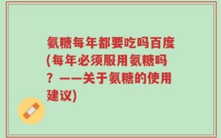 氨糖每年都要吃吗百度(每年必须服用氨糖吗？——关于氨糖的使用建议)