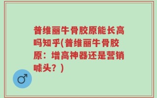 普维丽牛骨胶原能长高吗知乎(普维丽牛骨胶原：增高神器还是营销噱头？)