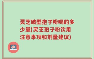 灵芝破壁孢子粉喝的多少量(灵芝孢子粉饮用注意事项和剂量建议)