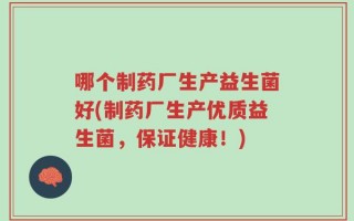哪个制药厂生产益生菌好(制药厂生产优质益生菌，保证健康！)