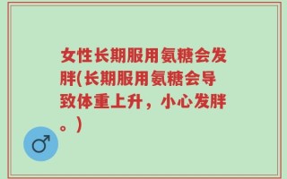 女性长期服用氨糖会发胖(长期服用氨糖会导致体重上升，小心发胖。)
