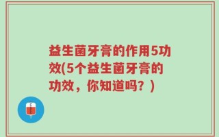 益生菌牙膏的作用5功效(5个益生菌牙膏的功效，你知道吗？)