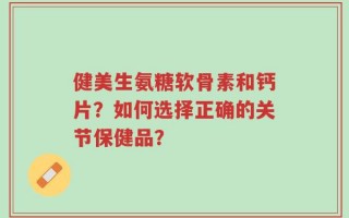 健美生氨糖软骨素和钙片？如何选择正确的关节保健品？