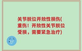 关节脱位开放性损伤(重伤！开放性关节脱位受损，需要紧急治疗)