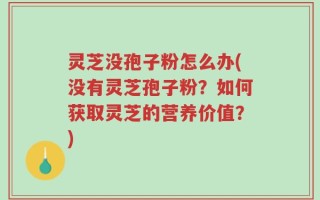 灵芝没孢子粉怎么办(没有灵芝孢子粉？如何获取灵芝的营养价值？)