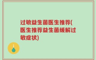 过敏益生菌医生推荐(医生推荐益生菌缓解过敏症状)