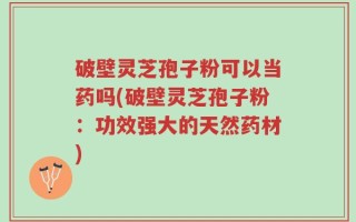 破壁灵芝孢子粉可以当药吗(破壁灵芝孢子粉：功效强大的天然药材)