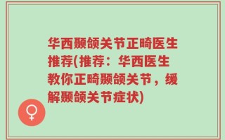 华西颞颌关节正畸医生推荐(推荐：华西医生教你正畸颞颌关节，缓解颞颌关节症状)