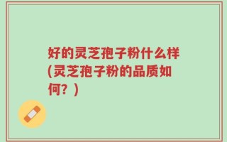 好的灵芝孢子粉什么样(灵芝孢子粉的品质如何？)