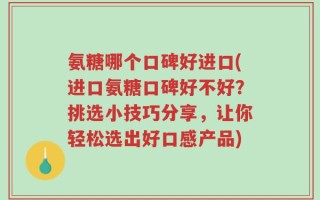 氨糖哪个口碑好进口(进口氨糖口碑好不好？挑选小技巧分享，让你轻松选出好口感产品)