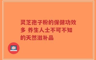 灵芝孢子粉的保健功效多 养生人士不可不知的天然滋补品