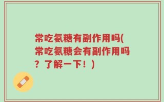 常吃氨糖有副作用吗(常吃氨糖会有副作用吗？了解一下！)