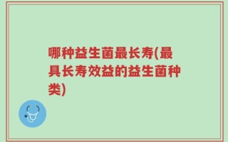 哪种益生菌最长寿(最具长寿效益的益生菌种类)