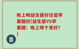 晚上喝益生菌好还是苹果醋好(益生菌VS苹果醋：晚上哪个更好？)