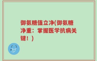 御氨糖值立净(御氨糖净重：掌握医学抗病关键！)
