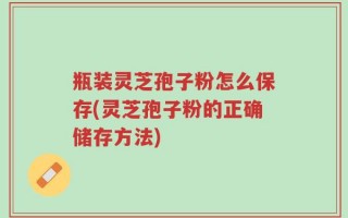 瓶装灵芝孢子粉怎么保存(灵芝孢子粉的正确储存方法)