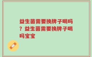 益生菌需要换牌子喝吗？益生菌需要换牌子喝吗宝宝