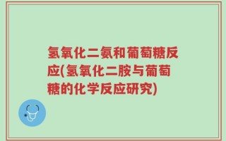 氢氧化二氨和葡萄糖反应(氢氧化二胺与葡萄糖的化学反应研究)