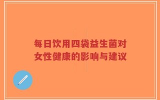 每日饮用四袋益生菌对女性健康的影响与建议