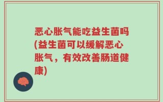 恶心胀气能吃益生菌吗(益生菌可以缓解恶心胀气，有效改善肠道健康)
