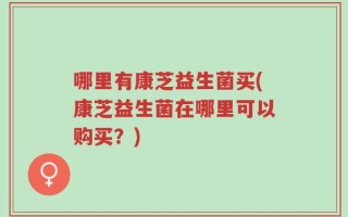 哪里有康芝益生菌买(康芝益生菌在哪里可以购买？)
