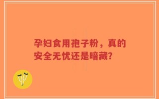 孕妇食用孢子粉，真的安全无忧还是暗藏？