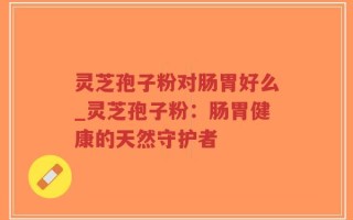 灵芝孢子粉对肠胃好么_灵芝孢子粉：肠胃健康的天然守护者