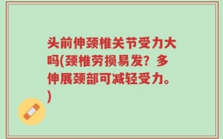 头前伸颈椎关节受力大吗(颈椎劳损易发？多伸展颈部可减轻受力。)