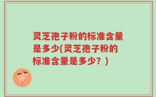 灵芝孢子粉的标准含量是多少(灵芝孢子粉的标准含量是多少？)