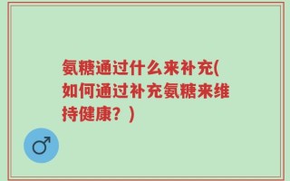 氨糖通过什么来补充(如何通过补充氨糖来维持健康？)