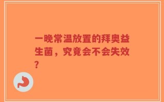 一晚常温放置的拜奥益生菌，究竟会不会失效？