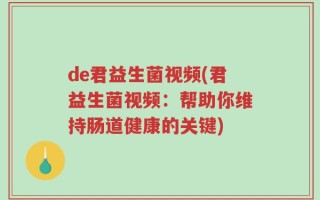 de君益生菌视频(君益生菌视频：帮助你维持肠道健康的关键)