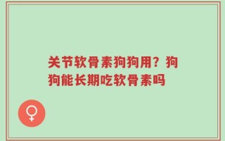 关节软骨素狗狗用？狗狗能长期吃软骨素吗