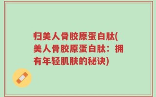 归美人骨胶原蛋白肽(美人骨胶原蛋白肽：拥有年轻肌肤的秘诀)