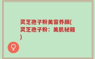 灵芝孢子粉美容养颜(灵芝孢子粉：美肌秘籍)