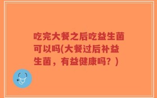 吃完大餐之后吃益生菌可以吗(大餐过后补益生菌，有益健康吗？)