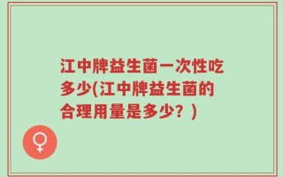 江中牌益生菌一次性吃多少(江中牌益生菌的合理用量是多少？)