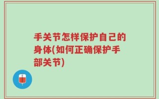 手关节怎样保护自己的身体(如何正确保护手部关节)
