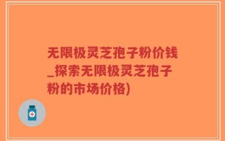 无限极灵芝孢子粉价钱_探索无限极灵芝孢子粉的市场价格)