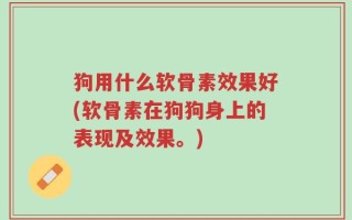 狗用什么软骨素效果好(软骨素在狗狗身上的表现及效果。)