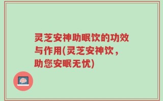 灵芝安神助眠饮的功效与作用(灵芝安神饮，助您安眠无忧)