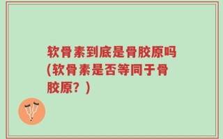 软骨素到底是骨胶原吗(软骨素是否等同于骨胶原？)