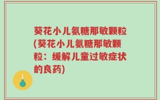 葵花小儿氨糖那敏颗粒(葵花小儿氨糖那敏颗粒：缓解儿童过敏症状的良药)