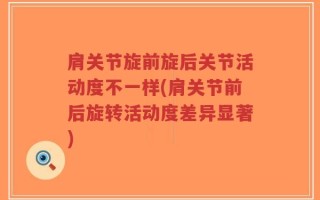 肩关节旋前旋后关节活动度不一样(肩关节前后旋转活动度差异显著)