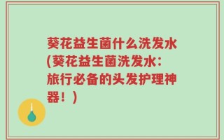 葵花益生菌什么洗发水(葵花益生菌洗发水：旅行必备的头发护理神器！)